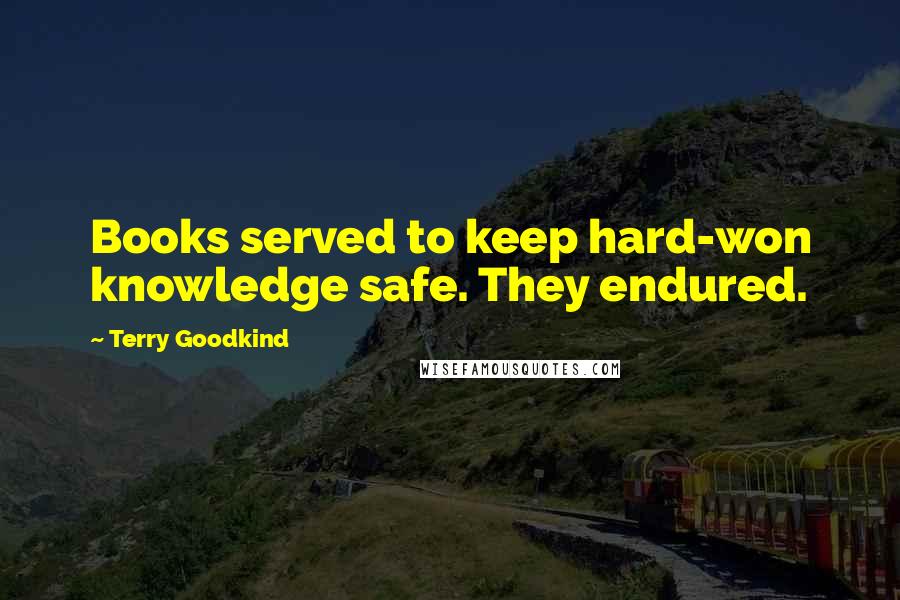 Terry Goodkind Quotes: Books served to keep hard-won knowledge safe. They endured.