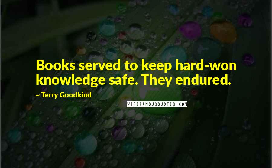 Terry Goodkind Quotes: Books served to keep hard-won knowledge safe. They endured.