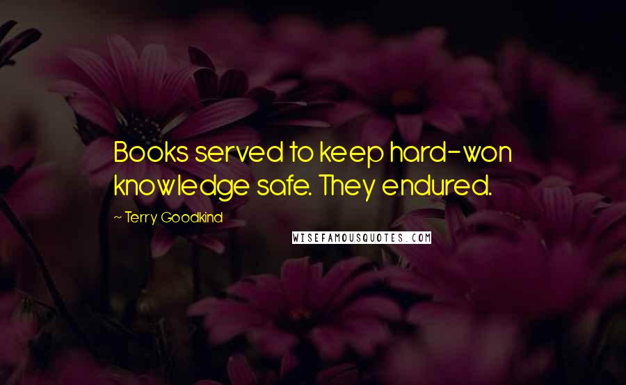 Terry Goodkind Quotes: Books served to keep hard-won knowledge safe. They endured.