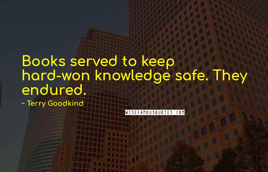Terry Goodkind Quotes: Books served to keep hard-won knowledge safe. They endured.