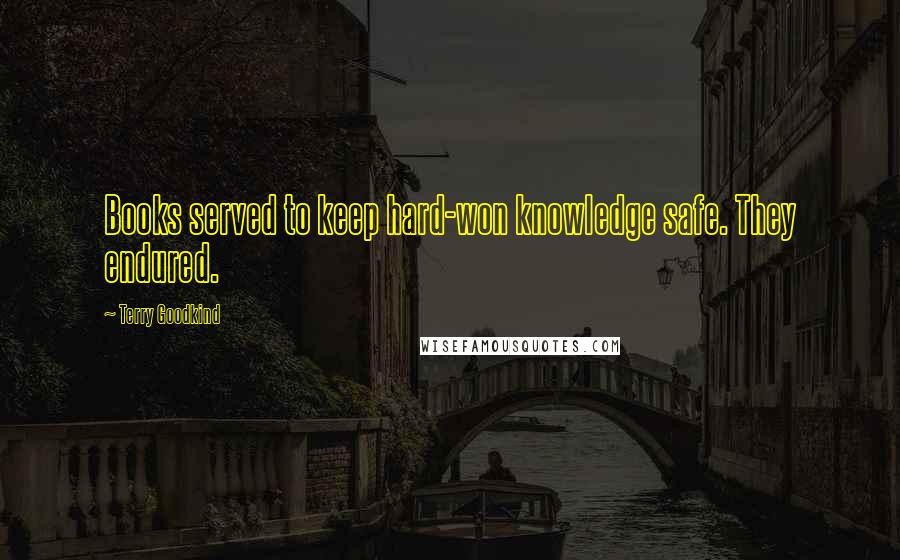 Terry Goodkind Quotes: Books served to keep hard-won knowledge safe. They endured.