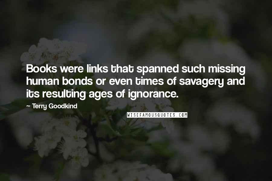 Terry Goodkind Quotes: Books were links that spanned such missing human bonds or even times of savagery and its resulting ages of ignorance.