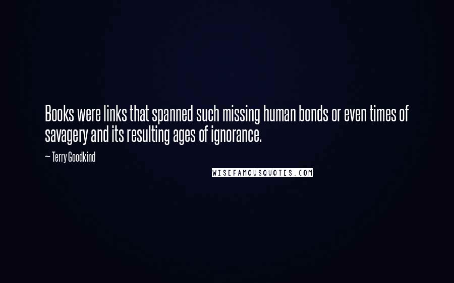 Terry Goodkind Quotes: Books were links that spanned such missing human bonds or even times of savagery and its resulting ages of ignorance.