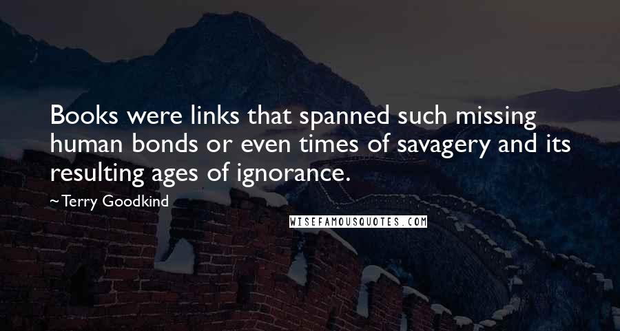 Terry Goodkind Quotes: Books were links that spanned such missing human bonds or even times of savagery and its resulting ages of ignorance.