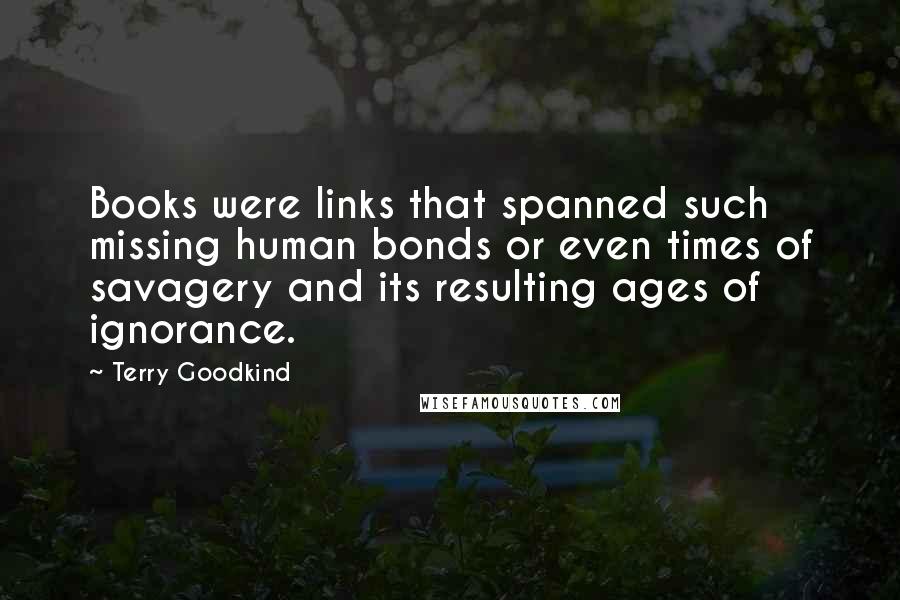 Terry Goodkind Quotes: Books were links that spanned such missing human bonds or even times of savagery and its resulting ages of ignorance.