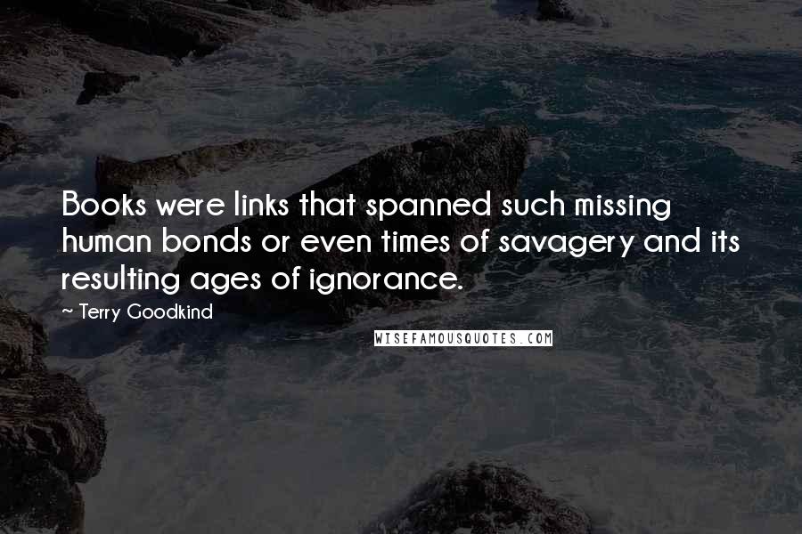 Terry Goodkind Quotes: Books were links that spanned such missing human bonds or even times of savagery and its resulting ages of ignorance.