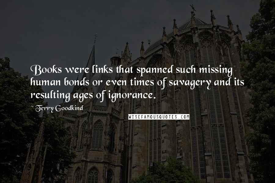 Terry Goodkind Quotes: Books were links that spanned such missing human bonds or even times of savagery and its resulting ages of ignorance.