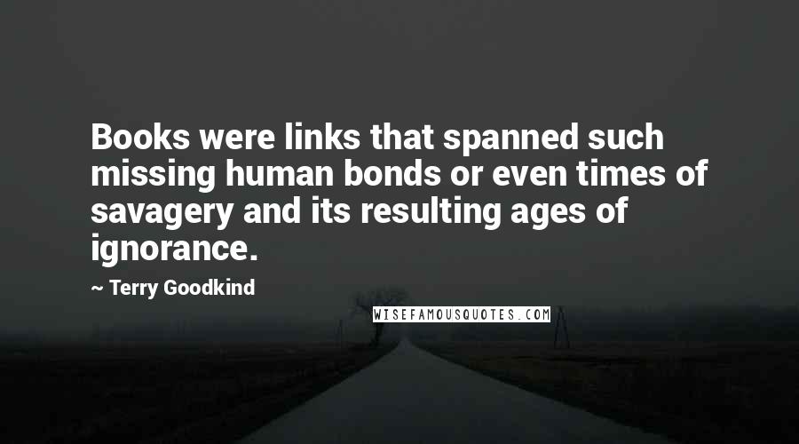 Terry Goodkind Quotes: Books were links that spanned such missing human bonds or even times of savagery and its resulting ages of ignorance.