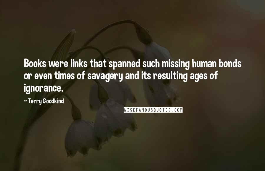 Terry Goodkind Quotes: Books were links that spanned such missing human bonds or even times of savagery and its resulting ages of ignorance.
