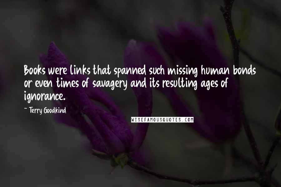 Terry Goodkind Quotes: Books were links that spanned such missing human bonds or even times of savagery and its resulting ages of ignorance.
