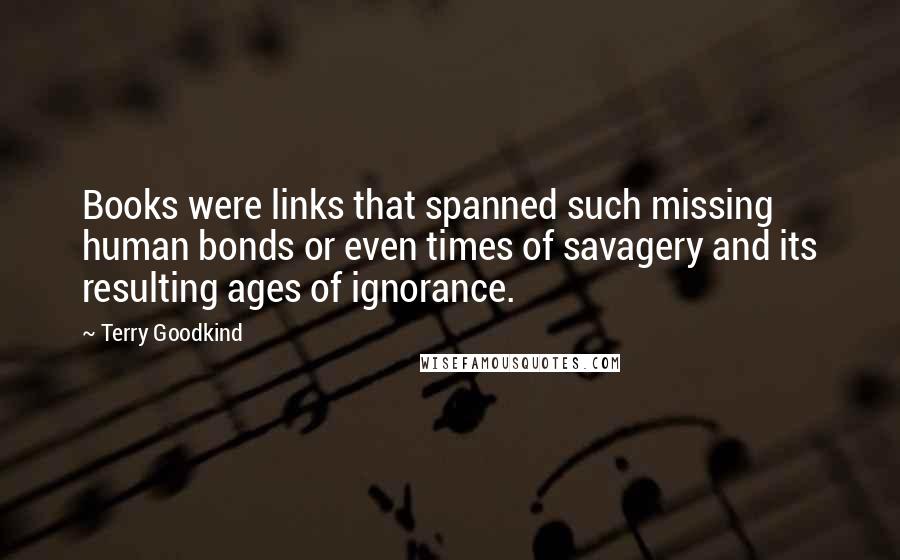 Terry Goodkind Quotes: Books were links that spanned such missing human bonds or even times of savagery and its resulting ages of ignorance.