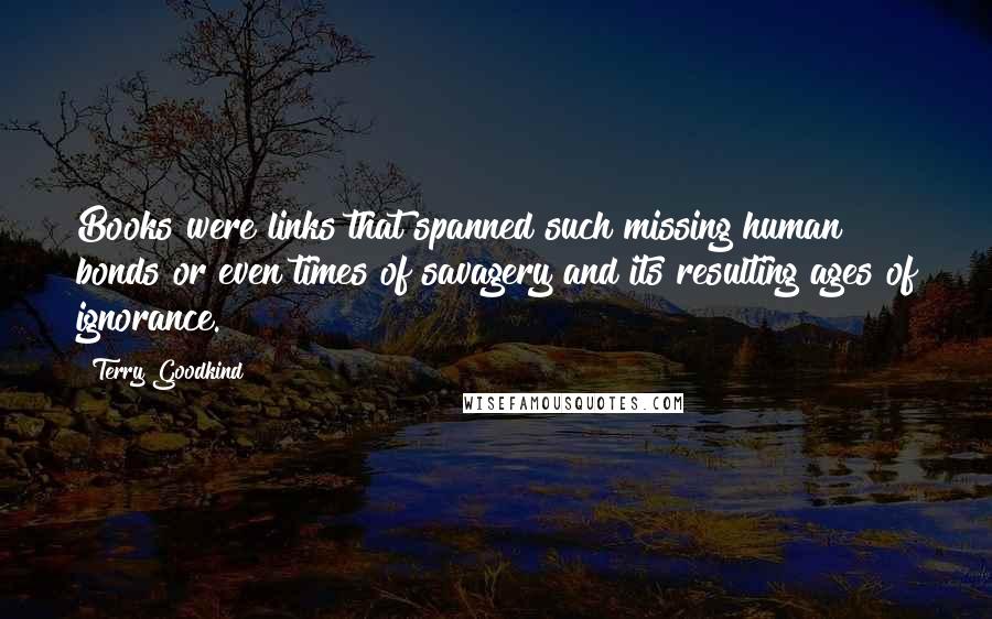 Terry Goodkind Quotes: Books were links that spanned such missing human bonds or even times of savagery and its resulting ages of ignorance.