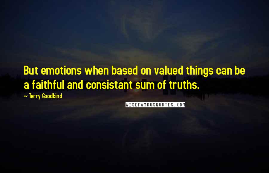 Terry Goodkind Quotes: But emotions when based on valued things can be a faithful and consistant sum of truths.