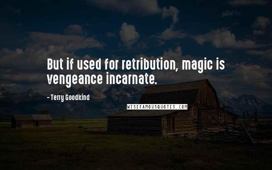 Terry Goodkind Quotes: But if used for retribution, magic is vengeance incarnate.
