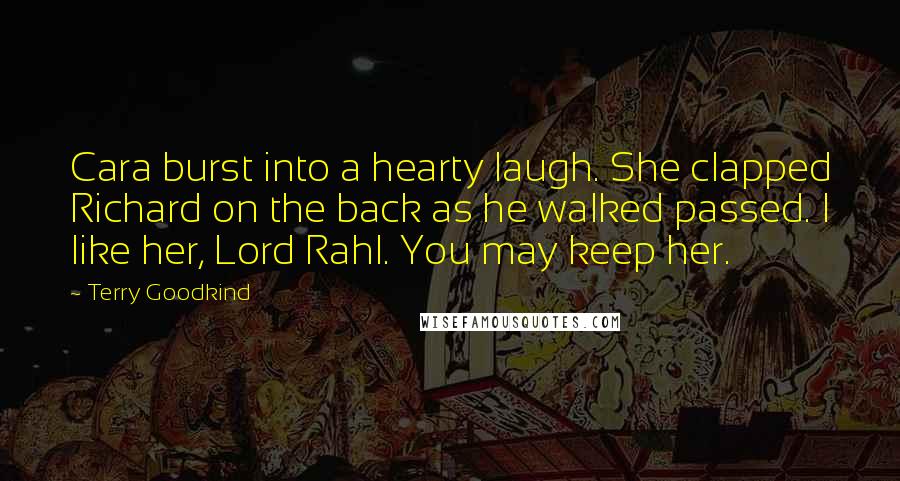 Terry Goodkind Quotes: Cara burst into a hearty laugh. She clapped Richard on the back as he walked passed. I like her, Lord Rahl. You may keep her.