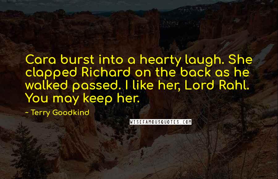 Terry Goodkind Quotes: Cara burst into a hearty laugh. She clapped Richard on the back as he walked passed. I like her, Lord Rahl. You may keep her.