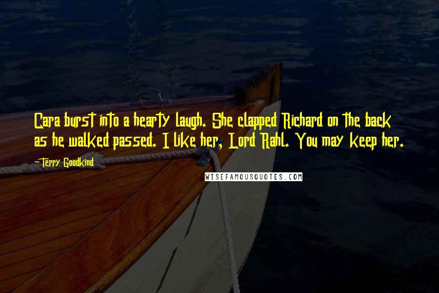 Terry Goodkind Quotes: Cara burst into a hearty laugh. She clapped Richard on the back as he walked passed. I like her, Lord Rahl. You may keep her.