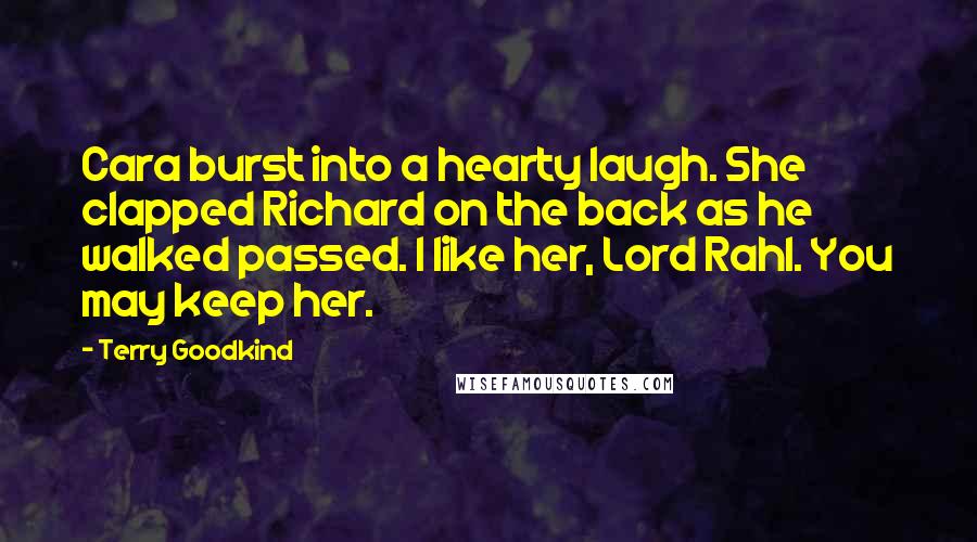 Terry Goodkind Quotes: Cara burst into a hearty laugh. She clapped Richard on the back as he walked passed. I like her, Lord Rahl. You may keep her.