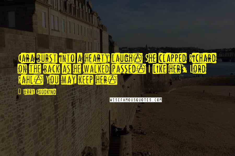 Terry Goodkind Quotes: Cara burst into a hearty laugh. She clapped Richard on the back as he walked passed. I like her, Lord Rahl. You may keep her.