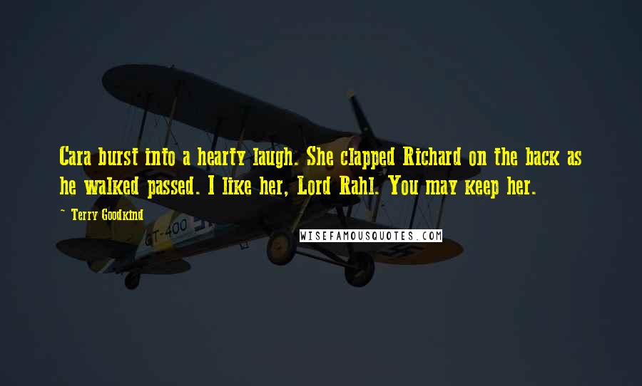 Terry Goodkind Quotes: Cara burst into a hearty laugh. She clapped Richard on the back as he walked passed. I like her, Lord Rahl. You may keep her.