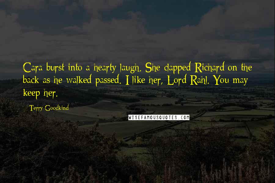 Terry Goodkind Quotes: Cara burst into a hearty laugh. She clapped Richard on the back as he walked passed. I like her, Lord Rahl. You may keep her.