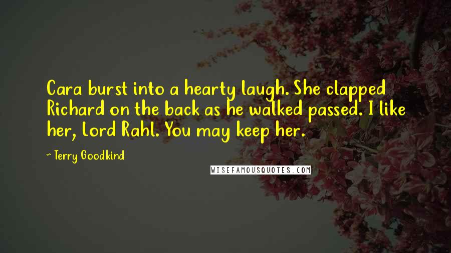 Terry Goodkind Quotes: Cara burst into a hearty laugh. She clapped Richard on the back as he walked passed. I like her, Lord Rahl. You may keep her.