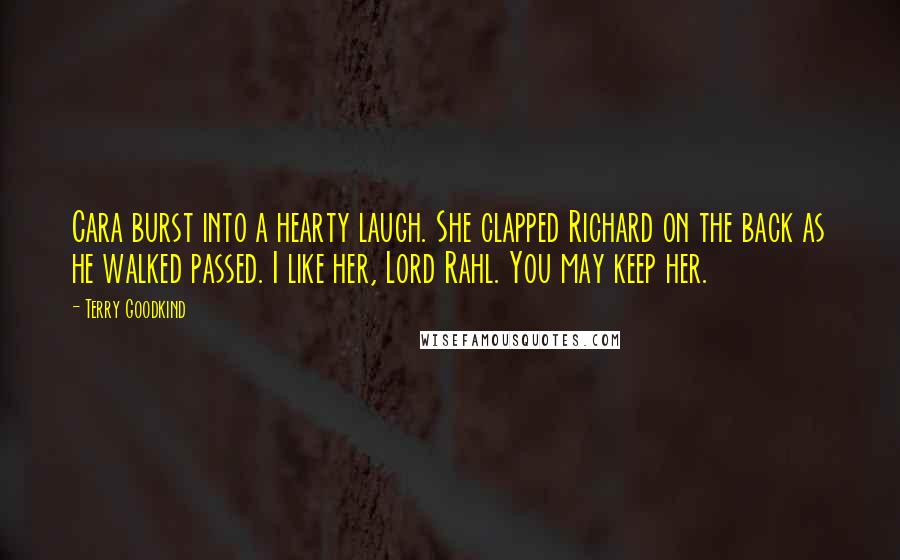 Terry Goodkind Quotes: Cara burst into a hearty laugh. She clapped Richard on the back as he walked passed. I like her, Lord Rahl. You may keep her.