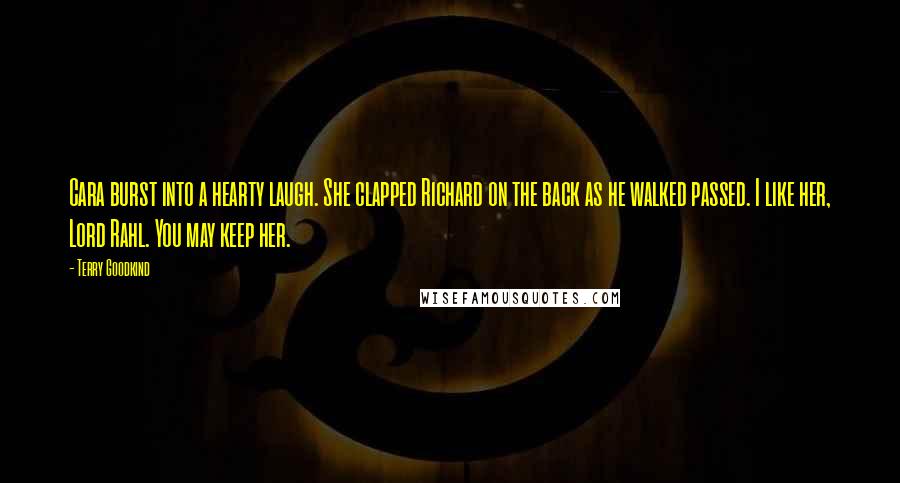 Terry Goodkind Quotes: Cara burst into a hearty laugh. She clapped Richard on the back as he walked passed. I like her, Lord Rahl. You may keep her.