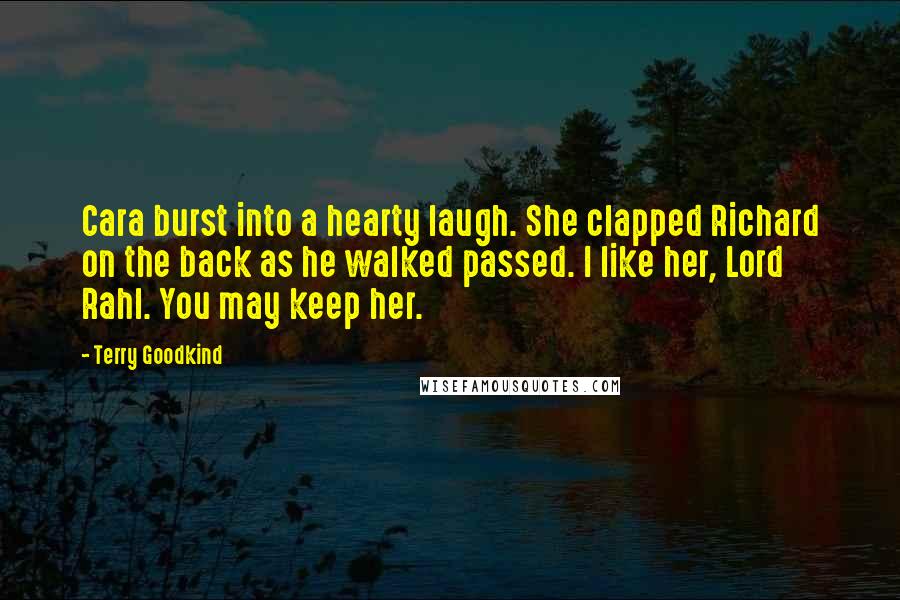 Terry Goodkind Quotes: Cara burst into a hearty laugh. She clapped Richard on the back as he walked passed. I like her, Lord Rahl. You may keep her.