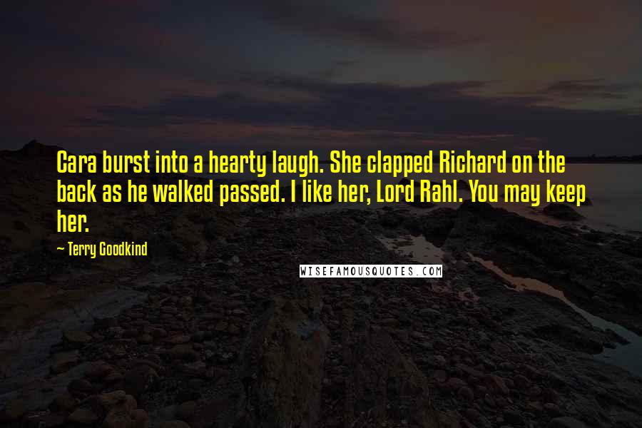 Terry Goodkind Quotes: Cara burst into a hearty laugh. She clapped Richard on the back as he walked passed. I like her, Lord Rahl. You may keep her.