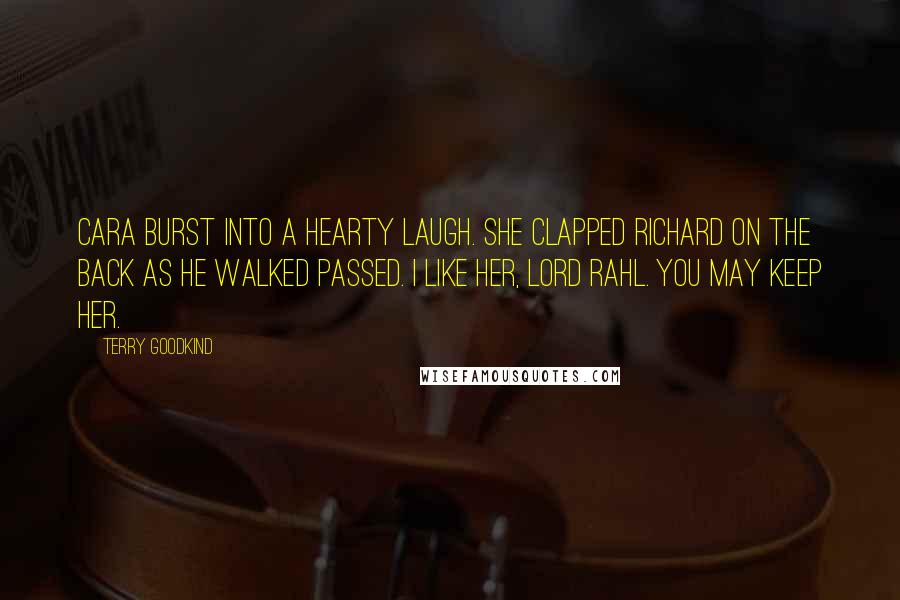 Terry Goodkind Quotes: Cara burst into a hearty laugh. She clapped Richard on the back as he walked passed. I like her, Lord Rahl. You may keep her.