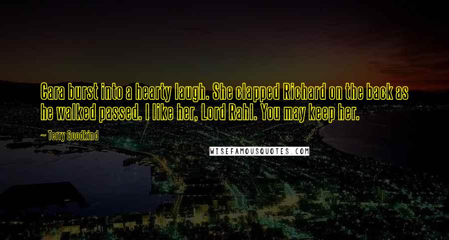 Terry Goodkind Quotes: Cara burst into a hearty laugh. She clapped Richard on the back as he walked passed. I like her, Lord Rahl. You may keep her.