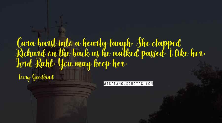 Terry Goodkind Quotes: Cara burst into a hearty laugh. She clapped Richard on the back as he walked passed. I like her, Lord Rahl. You may keep her.