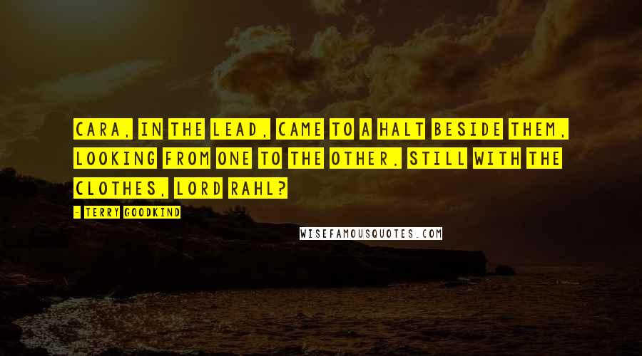 Terry Goodkind Quotes: Cara, in the lead, came to a halt beside them, looking from one to the other. Still with the clothes, Lord Rahl?