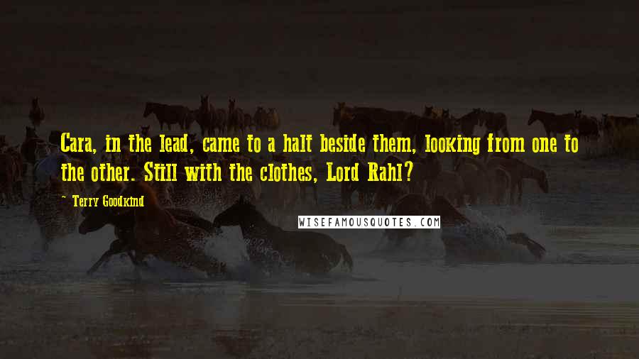 Terry Goodkind Quotes: Cara, in the lead, came to a halt beside them, looking from one to the other. Still with the clothes, Lord Rahl?