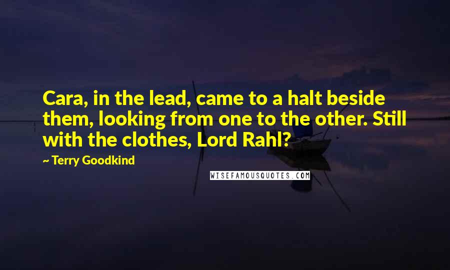 Terry Goodkind Quotes: Cara, in the lead, came to a halt beside them, looking from one to the other. Still with the clothes, Lord Rahl?