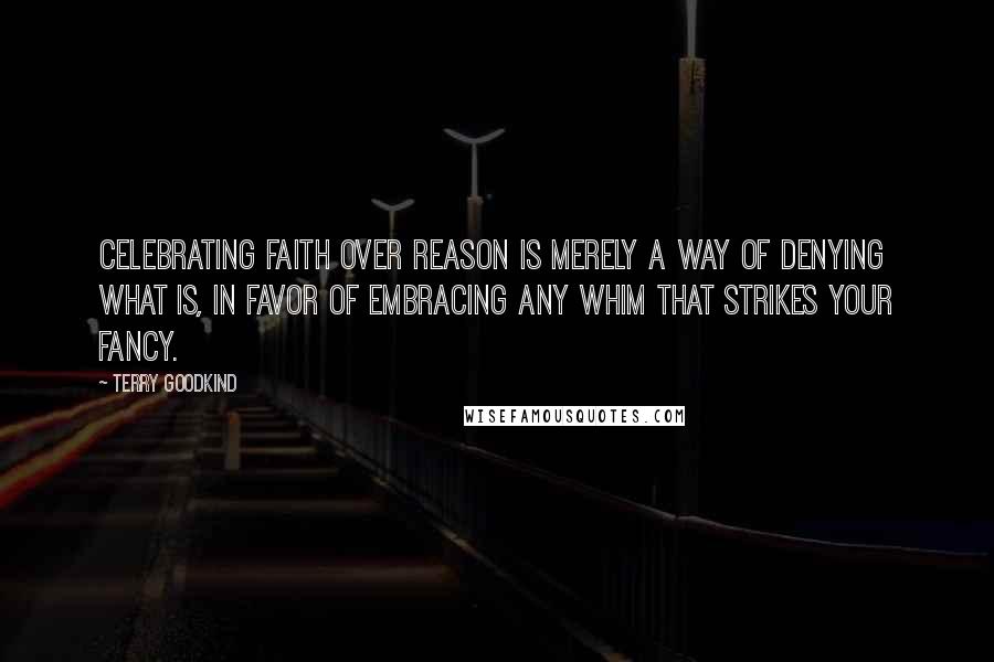 Terry Goodkind Quotes: Celebrating faith over reason is merely a way of denying what is, in favor of embracing any whim that strikes your fancy.