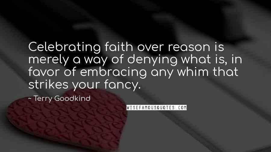 Terry Goodkind Quotes: Celebrating faith over reason is merely a way of denying what is, in favor of embracing any whim that strikes your fancy.