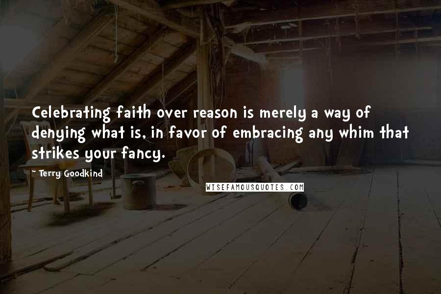 Terry Goodkind Quotes: Celebrating faith over reason is merely a way of denying what is, in favor of embracing any whim that strikes your fancy.