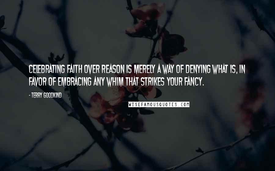 Terry Goodkind Quotes: Celebrating faith over reason is merely a way of denying what is, in favor of embracing any whim that strikes your fancy.