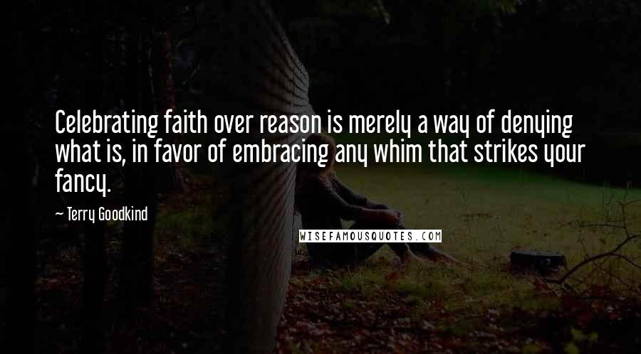 Terry Goodkind Quotes: Celebrating faith over reason is merely a way of denying what is, in favor of embracing any whim that strikes your fancy.