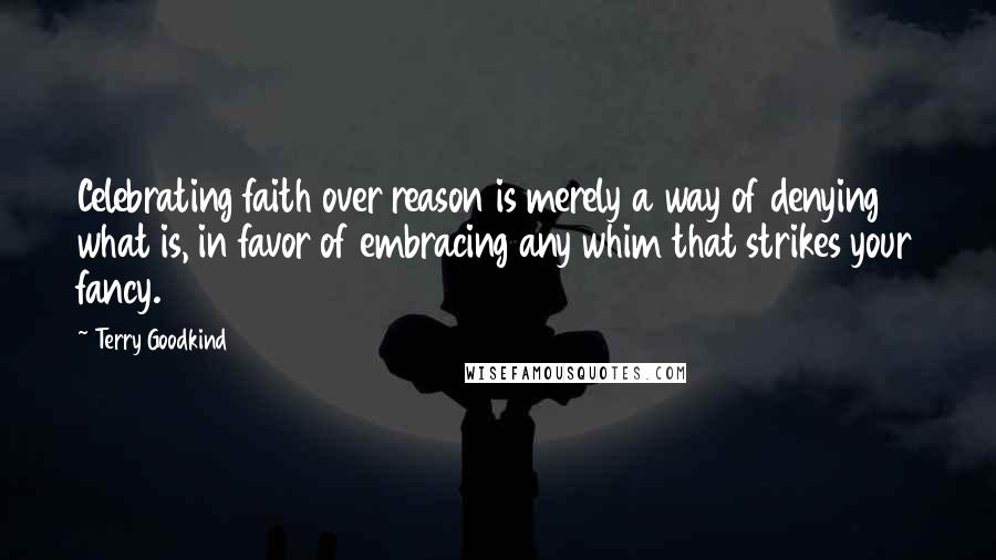 Terry Goodkind Quotes: Celebrating faith over reason is merely a way of denying what is, in favor of embracing any whim that strikes your fancy.