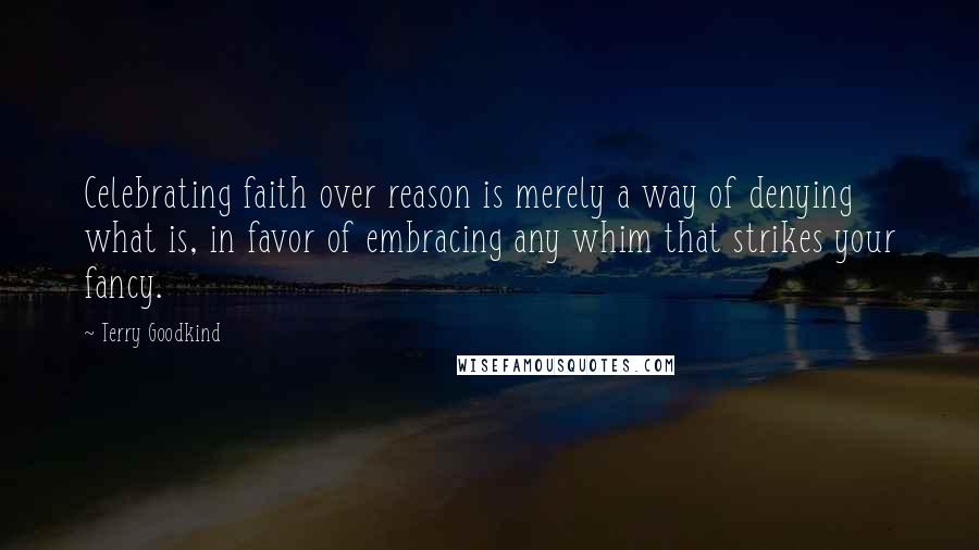 Terry Goodkind Quotes: Celebrating faith over reason is merely a way of denying what is, in favor of embracing any whim that strikes your fancy.