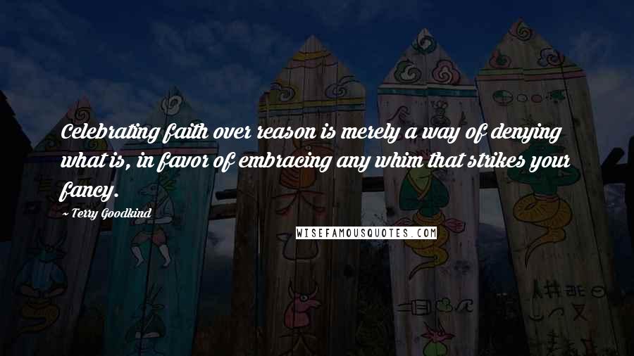 Terry Goodkind Quotes: Celebrating faith over reason is merely a way of denying what is, in favor of embracing any whim that strikes your fancy.