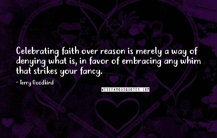 Terry Goodkind Quotes: Celebrating faith over reason is merely a way of denying what is, in favor of embracing any whim that strikes your fancy.