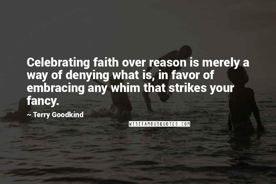 Terry Goodkind Quotes: Celebrating faith over reason is merely a way of denying what is, in favor of embracing any whim that strikes your fancy.