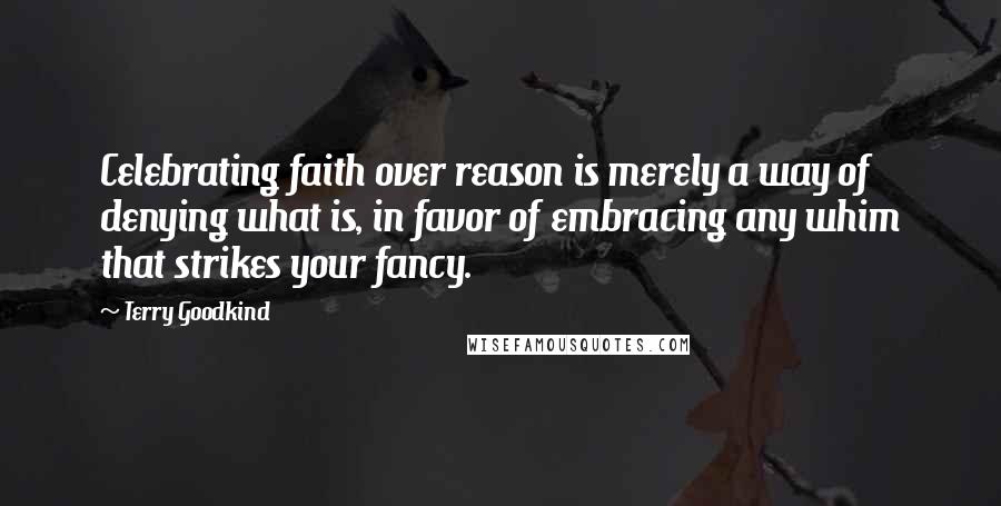 Terry Goodkind Quotes: Celebrating faith over reason is merely a way of denying what is, in favor of embracing any whim that strikes your fancy.