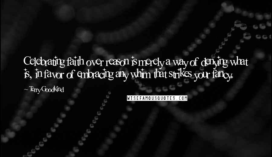 Terry Goodkind Quotes: Celebrating faith over reason is merely a way of denying what is, in favor of embracing any whim that strikes your fancy.