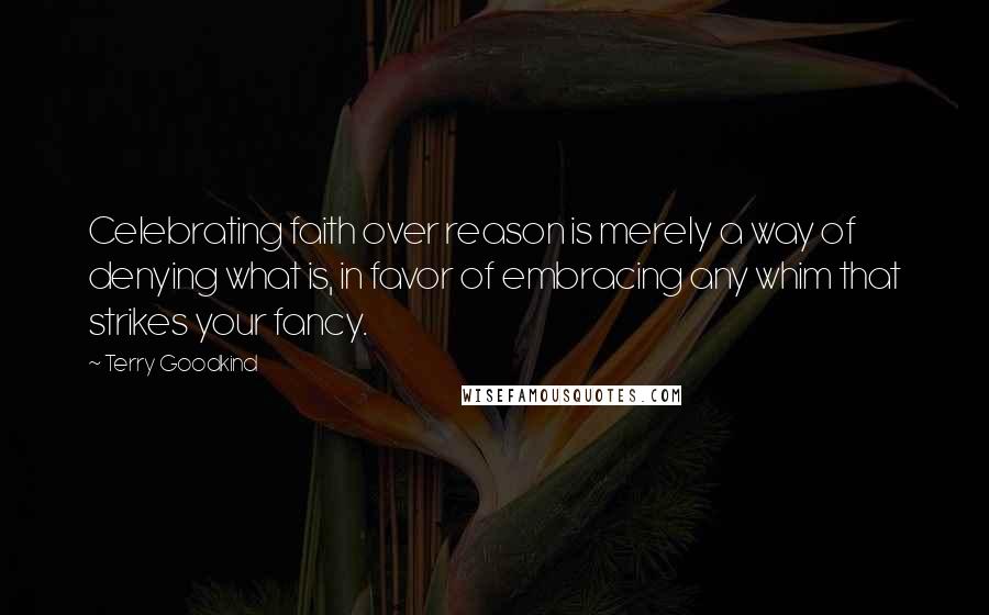 Terry Goodkind Quotes: Celebrating faith over reason is merely a way of denying what is, in favor of embracing any whim that strikes your fancy.