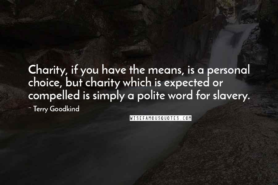 Terry Goodkind Quotes: Charity, if you have the means, is a personal choice, but charity which is expected or compelled is simply a polite word for slavery.